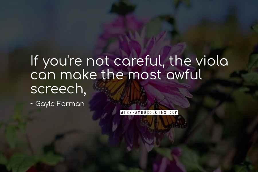 Gayle Forman Quotes: If you're not careful, the viola can make the most awful screech,