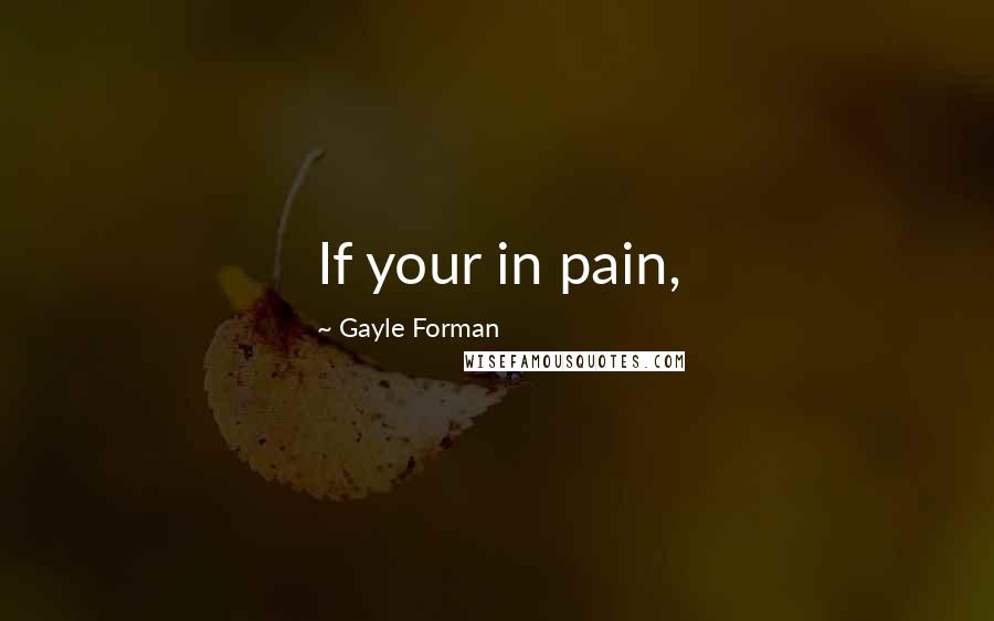 Gayle Forman Quotes: If your in pain,