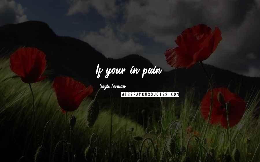 Gayle Forman Quotes: If your in pain,
