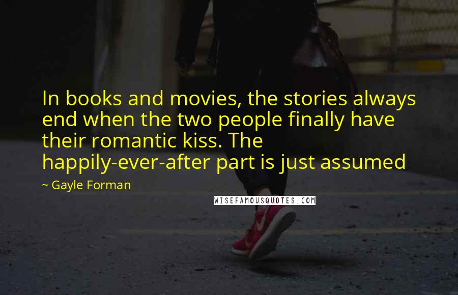 Gayle Forman Quotes: In books and movies, the stories always end when the two people finally have their romantic kiss. The happily-ever-after part is just assumed