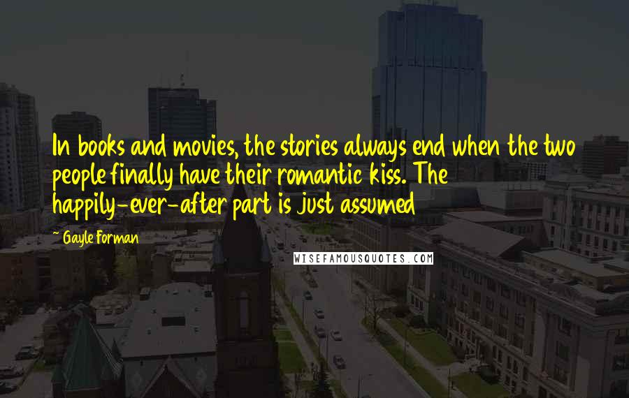 Gayle Forman Quotes: In books and movies, the stories always end when the two people finally have their romantic kiss. The happily-ever-after part is just assumed