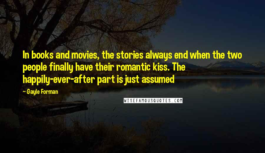 Gayle Forman Quotes: In books and movies, the stories always end when the two people finally have their romantic kiss. The happily-ever-after part is just assumed