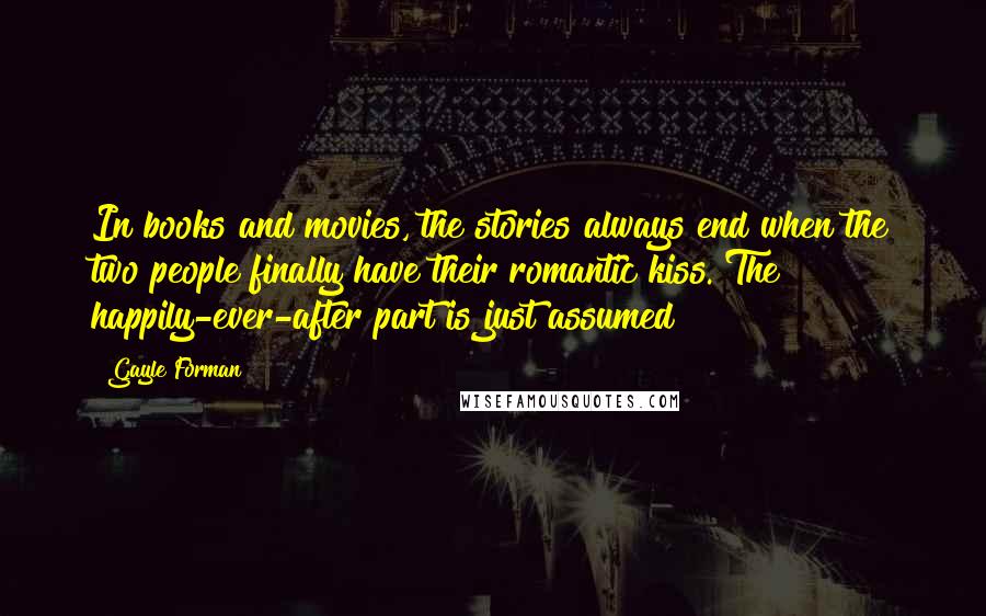 Gayle Forman Quotes: In books and movies, the stories always end when the two people finally have their romantic kiss. The happily-ever-after part is just assumed