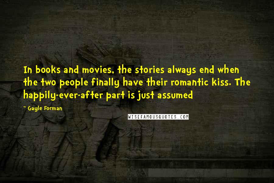 Gayle Forman Quotes: In books and movies, the stories always end when the two people finally have their romantic kiss. The happily-ever-after part is just assumed