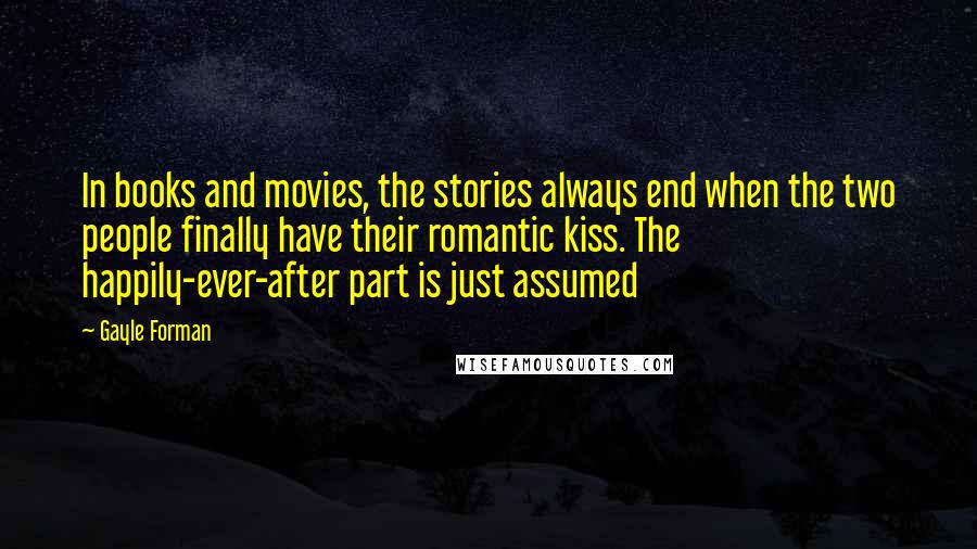 Gayle Forman Quotes: In books and movies, the stories always end when the two people finally have their romantic kiss. The happily-ever-after part is just assumed