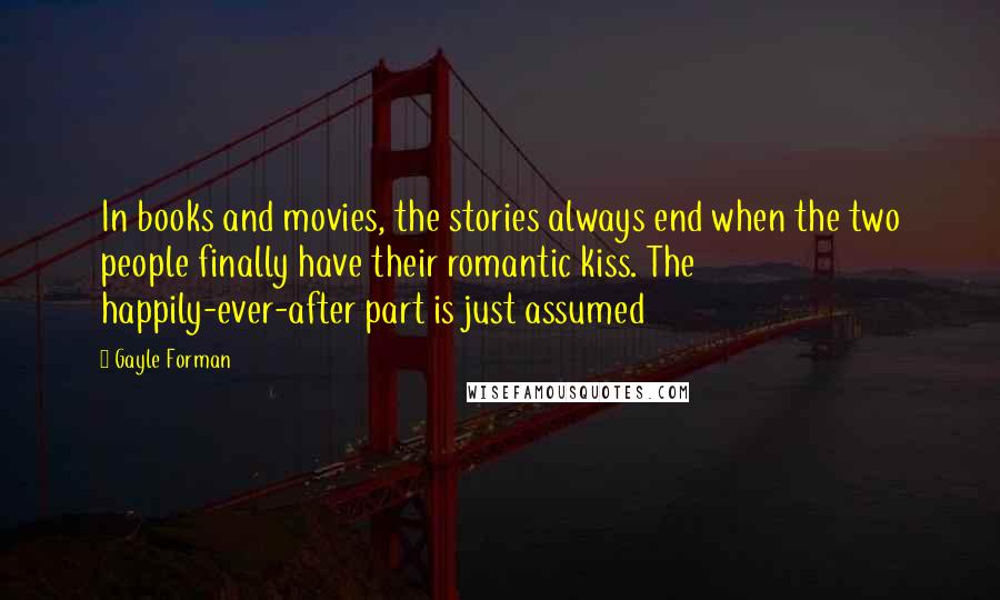 Gayle Forman Quotes: In books and movies, the stories always end when the two people finally have their romantic kiss. The happily-ever-after part is just assumed