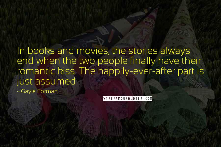 Gayle Forman Quotes: In books and movies, the stories always end when the two people finally have their romantic kiss. The happily-ever-after part is just assumed