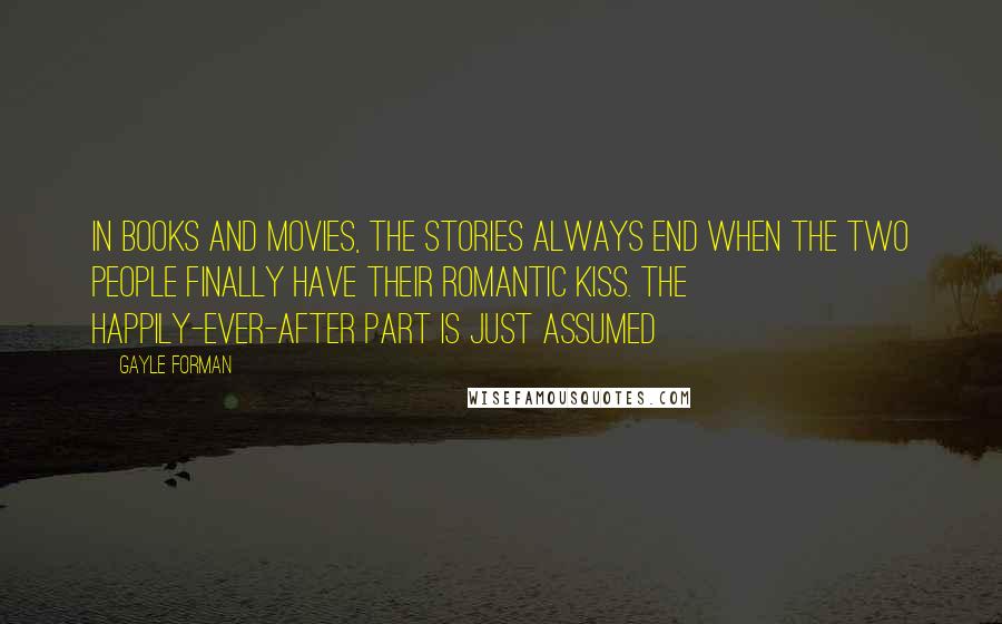 Gayle Forman Quotes: In books and movies, the stories always end when the two people finally have their romantic kiss. The happily-ever-after part is just assumed