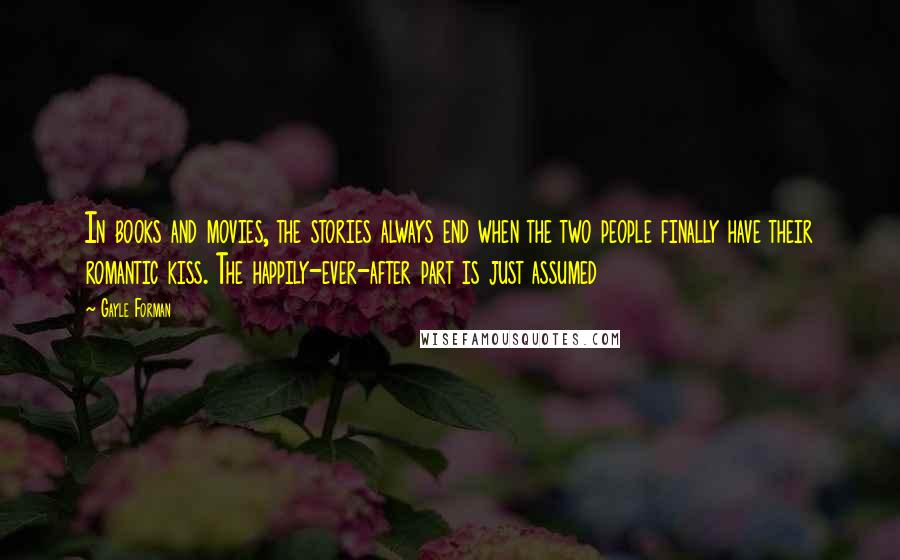 Gayle Forman Quotes: In books and movies, the stories always end when the two people finally have their romantic kiss. The happily-ever-after part is just assumed