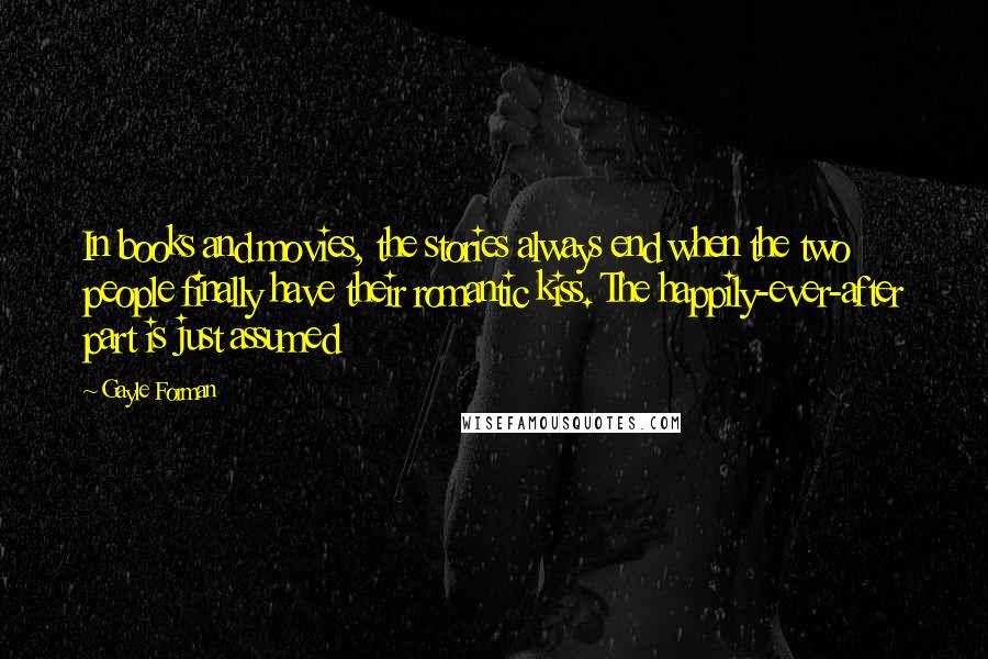 Gayle Forman Quotes: In books and movies, the stories always end when the two people finally have their romantic kiss. The happily-ever-after part is just assumed