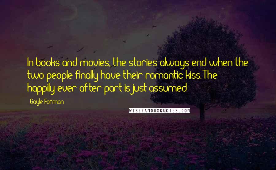 Gayle Forman Quotes: In books and movies, the stories always end when the two people finally have their romantic kiss. The happily-ever-after part is just assumed