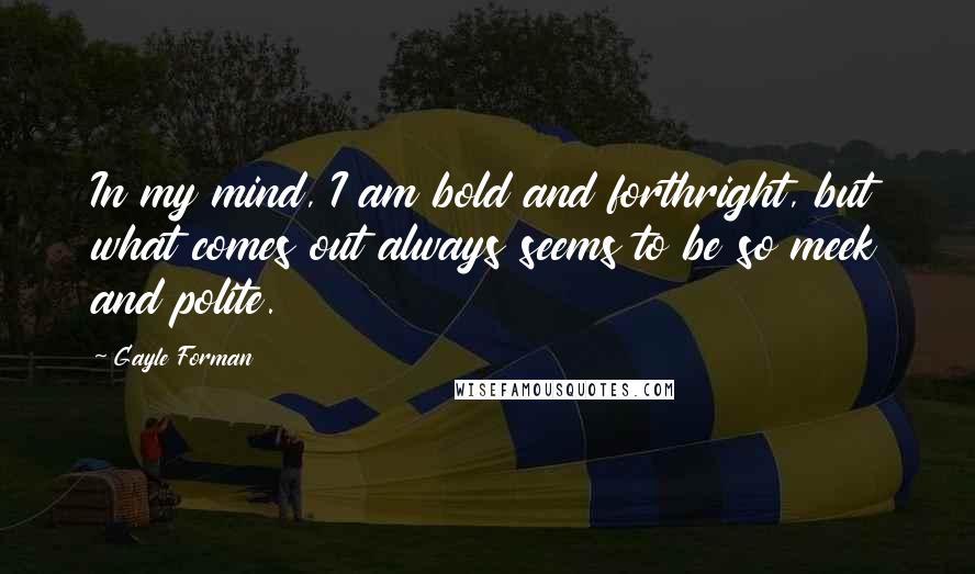Gayle Forman Quotes: In my mind, I am bold and forthright, but what comes out always seems to be so meek and polite.