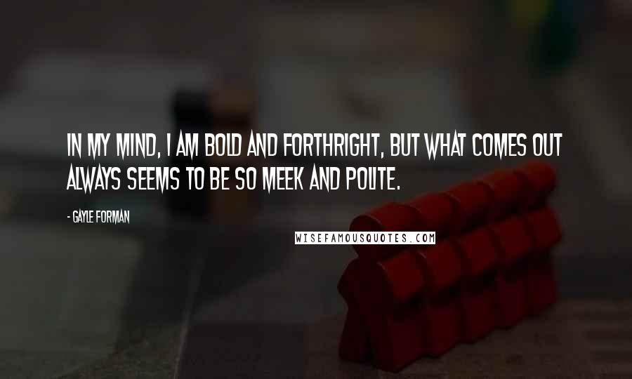 Gayle Forman Quotes: In my mind, I am bold and forthright, but what comes out always seems to be so meek and polite.