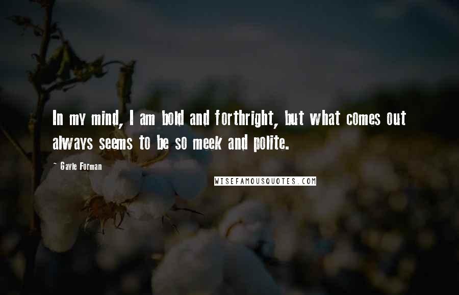 Gayle Forman Quotes: In my mind, I am bold and forthright, but what comes out always seems to be so meek and polite.