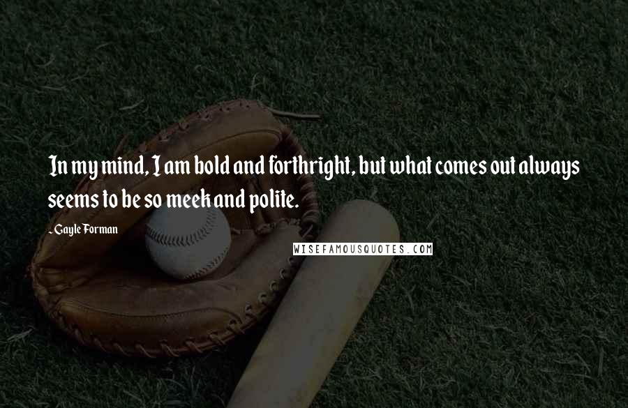 Gayle Forman Quotes: In my mind, I am bold and forthright, but what comes out always seems to be so meek and polite.