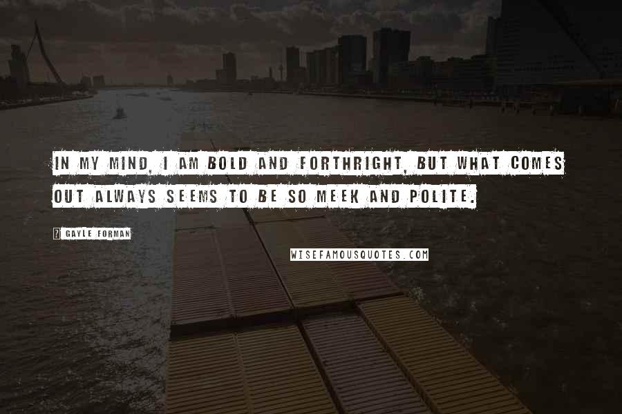 Gayle Forman Quotes: In my mind, I am bold and forthright, but what comes out always seems to be so meek and polite.