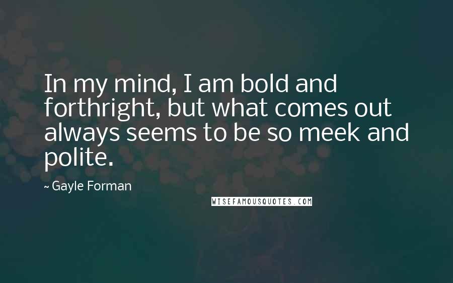 Gayle Forman Quotes: In my mind, I am bold and forthright, but what comes out always seems to be so meek and polite.