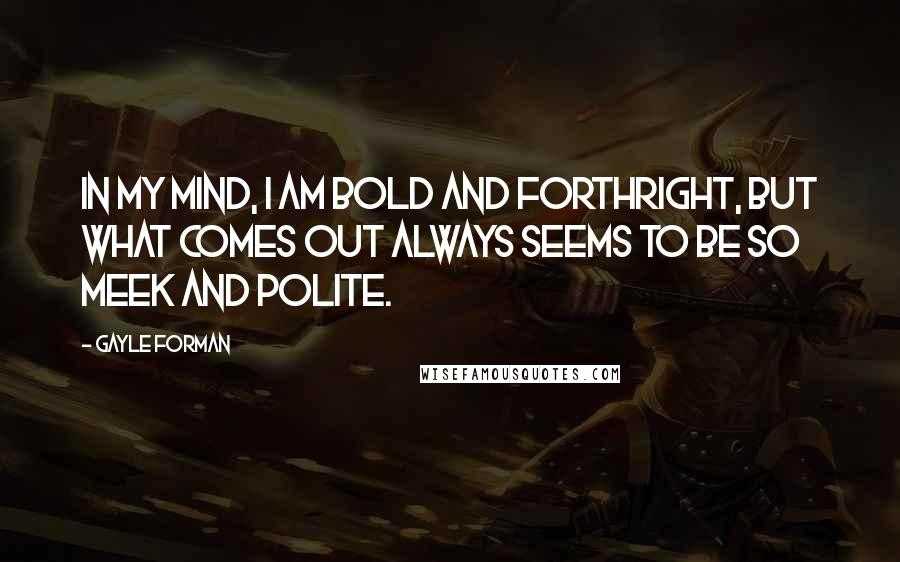 Gayle Forman Quotes: In my mind, I am bold and forthright, but what comes out always seems to be so meek and polite.