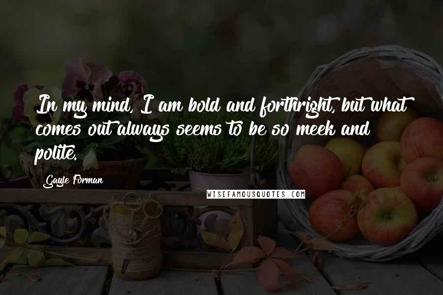 Gayle Forman Quotes: In my mind, I am bold and forthright, but what comes out always seems to be so meek and polite.