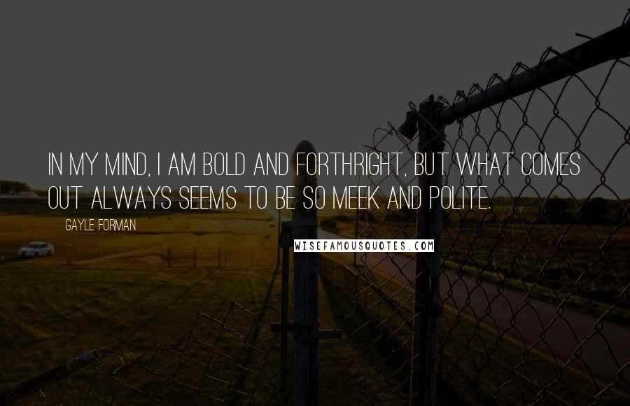 Gayle Forman Quotes: In my mind, I am bold and forthright, but what comes out always seems to be so meek and polite.
