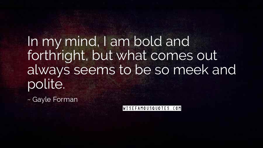 Gayle Forman Quotes: In my mind, I am bold and forthright, but what comes out always seems to be so meek and polite.