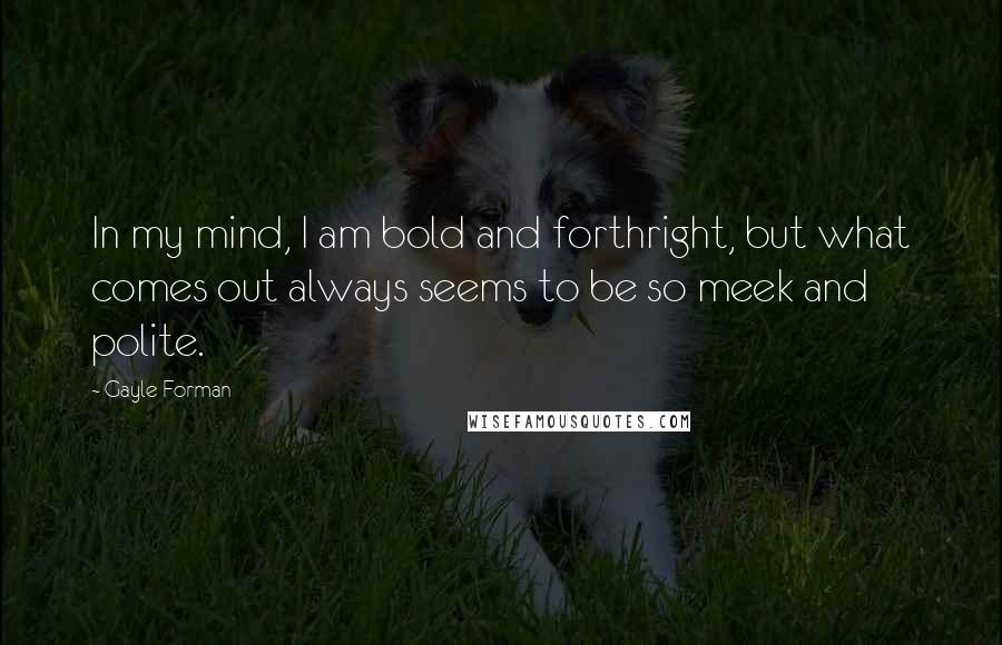 Gayle Forman Quotes: In my mind, I am bold and forthright, but what comes out always seems to be so meek and polite.