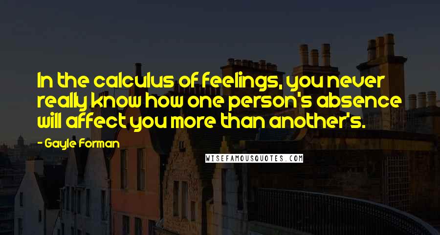 Gayle Forman Quotes: In the calculus of feelings, you never really know how one person's absence will affect you more than another's.