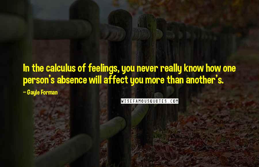 Gayle Forman Quotes: In the calculus of feelings, you never really know how one person's absence will affect you more than another's.