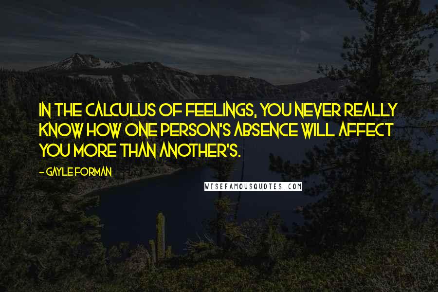 Gayle Forman Quotes: In the calculus of feelings, you never really know how one person's absence will affect you more than another's.