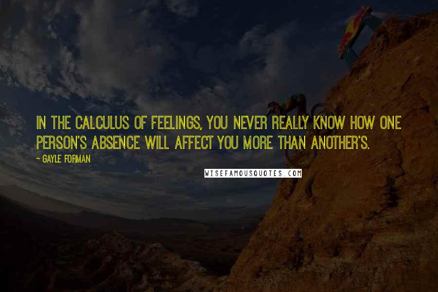 Gayle Forman Quotes: In the calculus of feelings, you never really know how one person's absence will affect you more than another's.