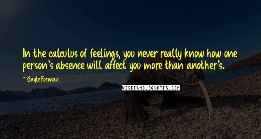 Gayle Forman Quotes: In the calculus of feelings, you never really know how one person's absence will affect you more than another's.