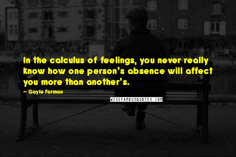 Gayle Forman Quotes: In the calculus of feelings, you never really know how one person's absence will affect you more than another's.