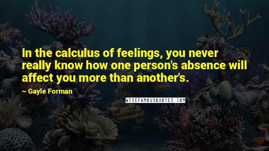 Gayle Forman Quotes: In the calculus of feelings, you never really know how one person's absence will affect you more than another's.