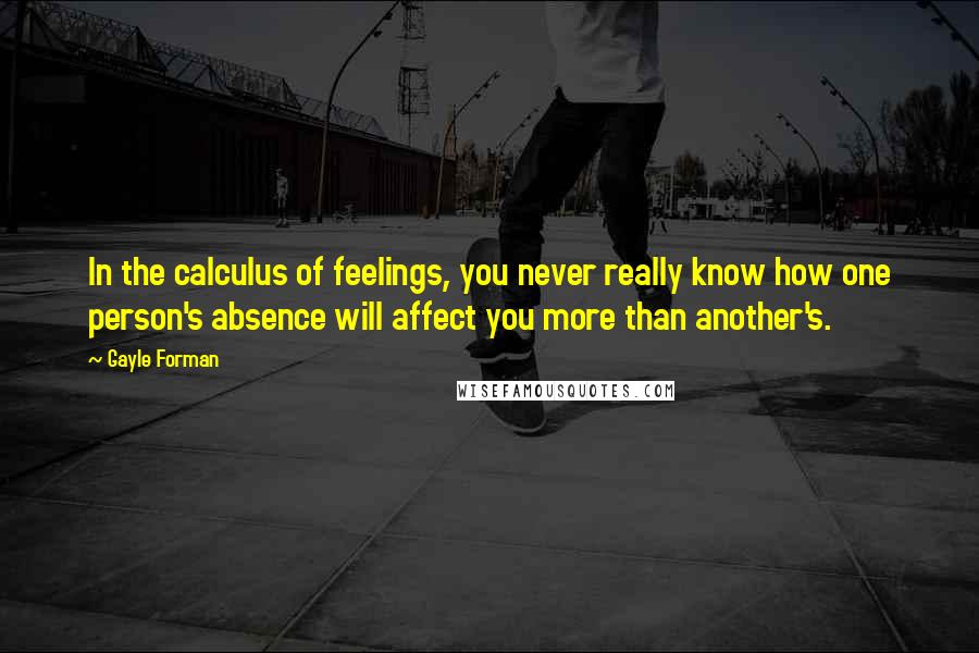 Gayle Forman Quotes: In the calculus of feelings, you never really know how one person's absence will affect you more than another's.