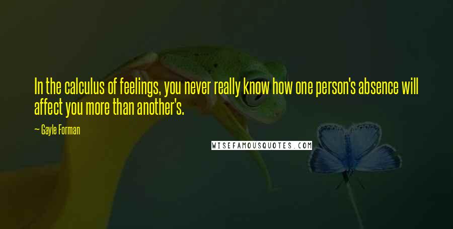 Gayle Forman Quotes: In the calculus of feelings, you never really know how one person's absence will affect you more than another's.