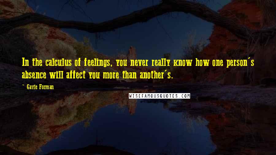 Gayle Forman Quotes: In the calculus of feelings, you never really know how one person's absence will affect you more than another's.