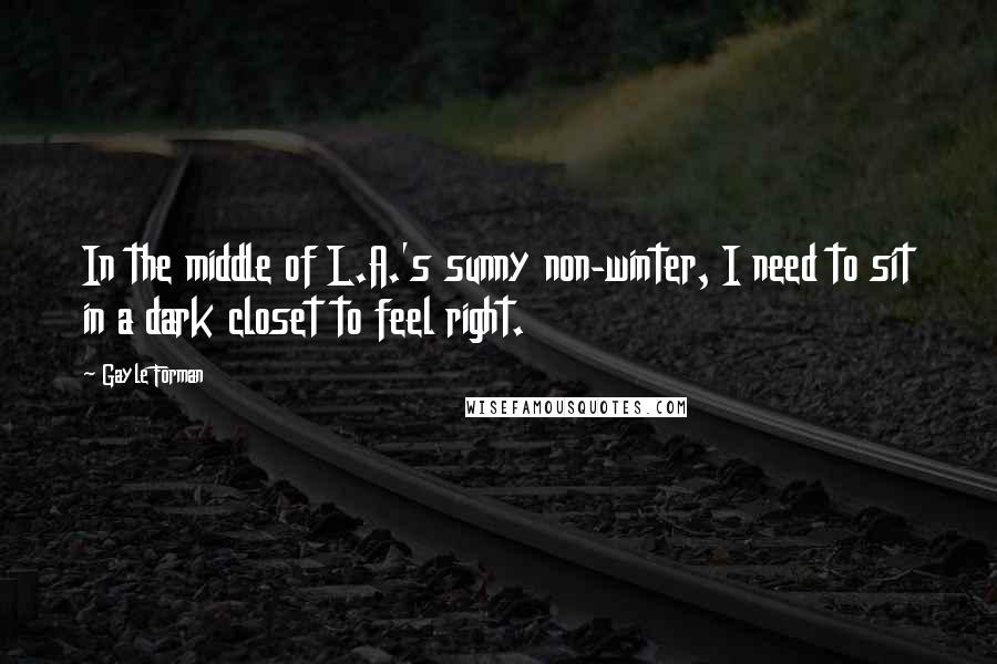 Gayle Forman Quotes: In the middle of L.A.'s sunny non-winter, I need to sit in a dark closet to feel right.