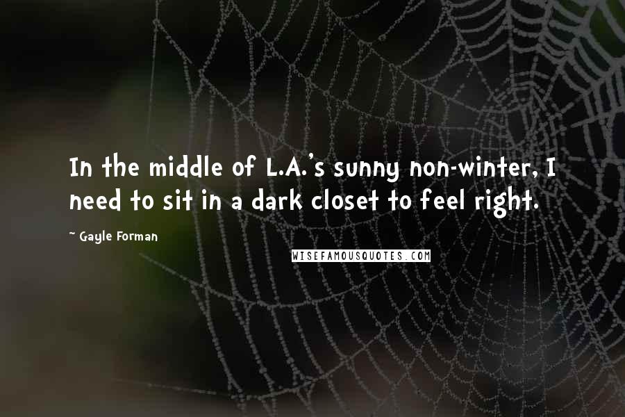 Gayle Forman Quotes: In the middle of L.A.'s sunny non-winter, I need to sit in a dark closet to feel right.