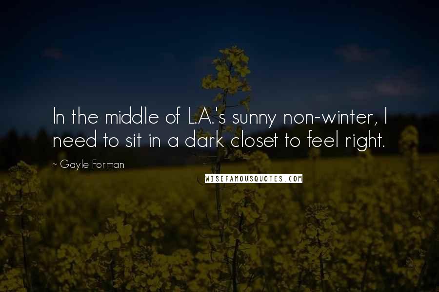 Gayle Forman Quotes: In the middle of L.A.'s sunny non-winter, I need to sit in a dark closet to feel right.