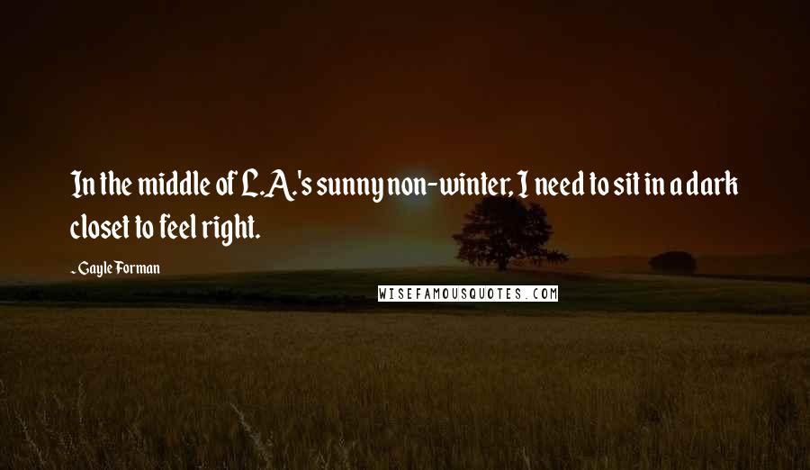 Gayle Forman Quotes: In the middle of L.A.'s sunny non-winter, I need to sit in a dark closet to feel right.
