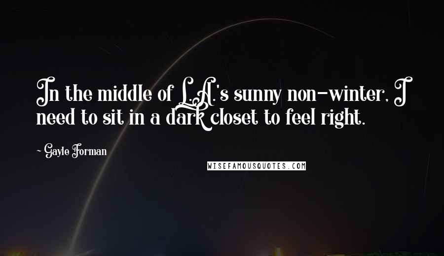 Gayle Forman Quotes: In the middle of L.A.'s sunny non-winter, I need to sit in a dark closet to feel right.
