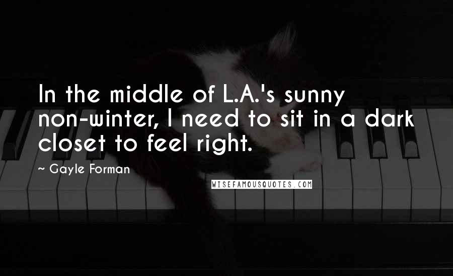 Gayle Forman Quotes: In the middle of L.A.'s sunny non-winter, I need to sit in a dark closet to feel right.