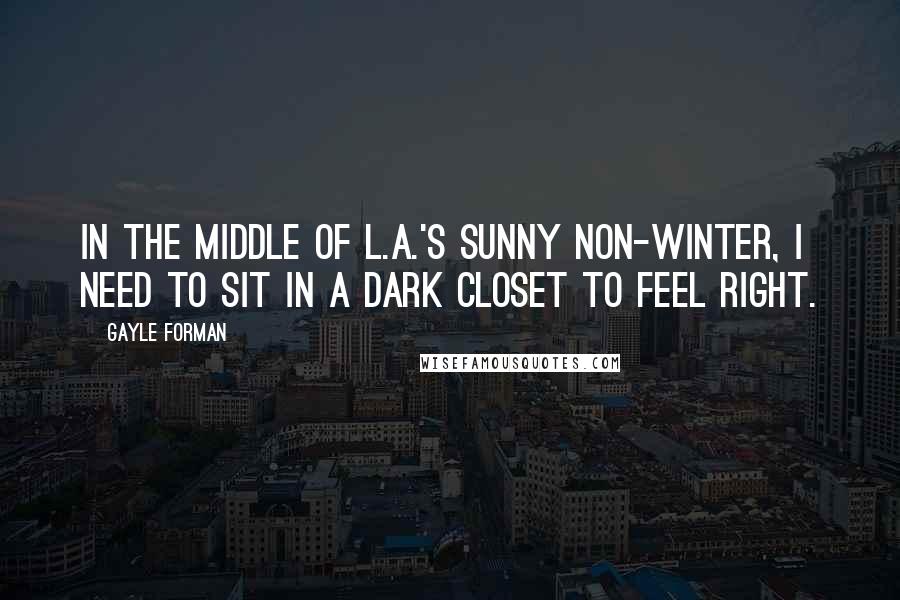 Gayle Forman Quotes: In the middle of L.A.'s sunny non-winter, I need to sit in a dark closet to feel right.