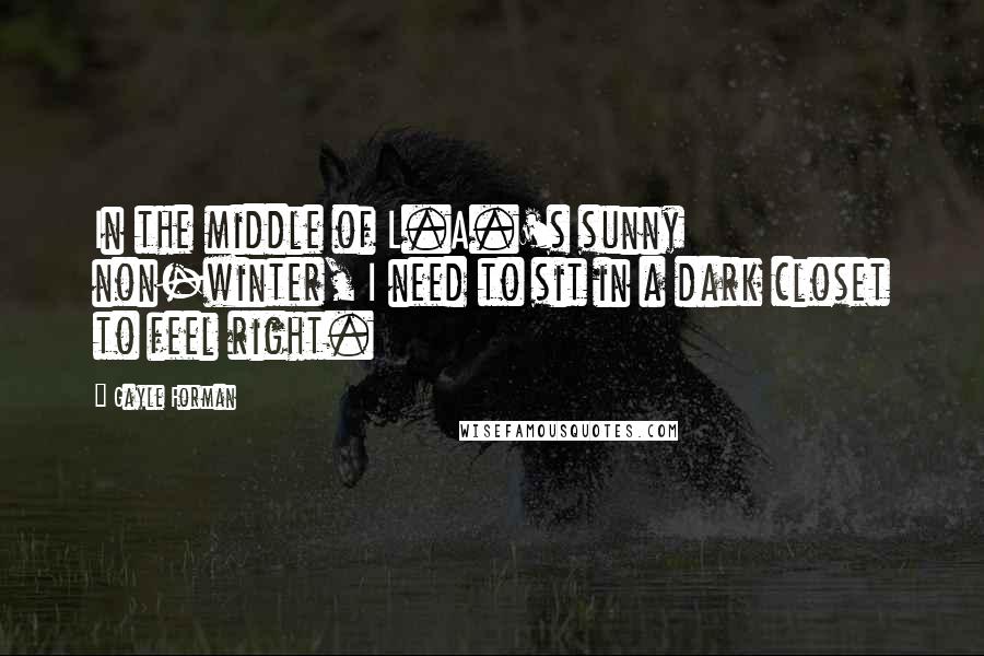Gayle Forman Quotes: In the middle of L.A.'s sunny non-winter, I need to sit in a dark closet to feel right.
