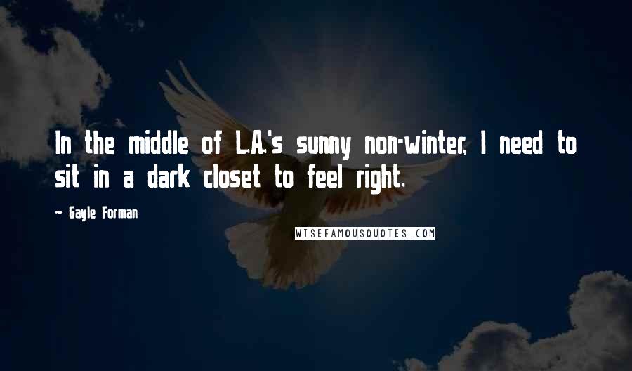Gayle Forman Quotes: In the middle of L.A.'s sunny non-winter, I need to sit in a dark closet to feel right.