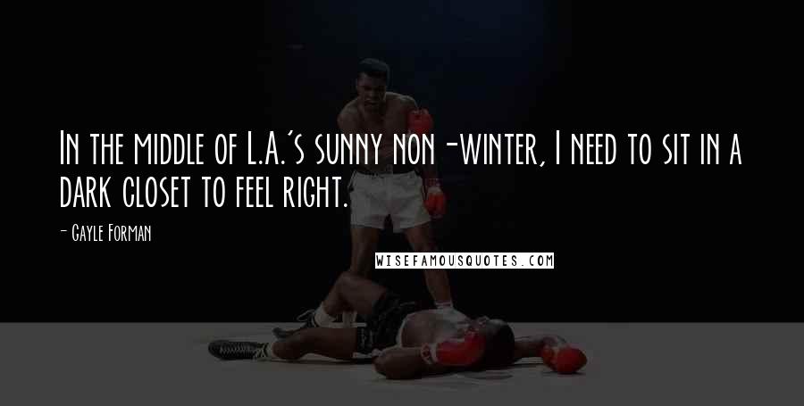Gayle Forman Quotes: In the middle of L.A.'s sunny non-winter, I need to sit in a dark closet to feel right.
