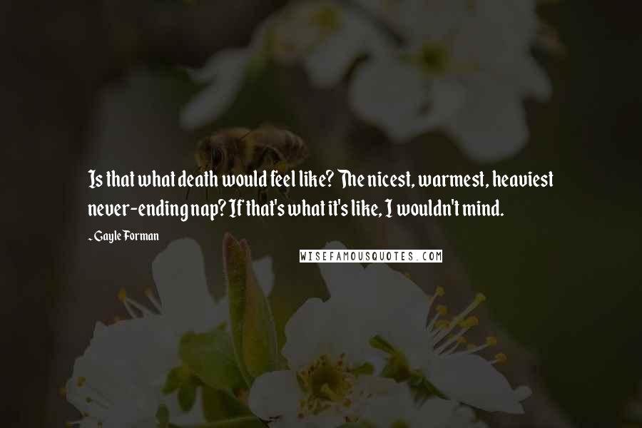 Gayle Forman Quotes: Is that what death would feel like? The nicest, warmest, heaviest never-ending nap? If that's what it's like, I wouldn't mind.