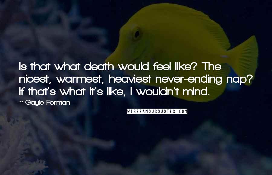 Gayle Forman Quotes: Is that what death would feel like? The nicest, warmest, heaviest never-ending nap? If that's what it's like, I wouldn't mind.