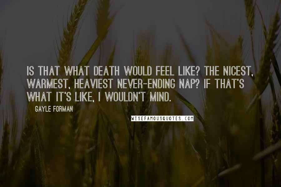 Gayle Forman Quotes: Is that what death would feel like? The nicest, warmest, heaviest never-ending nap? If that's what it's like, I wouldn't mind.