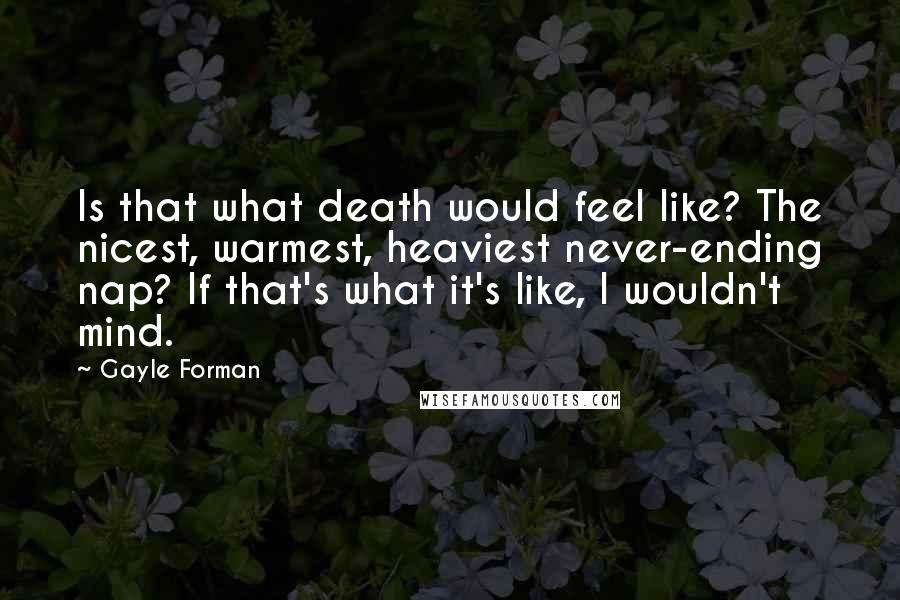 Gayle Forman Quotes: Is that what death would feel like? The nicest, warmest, heaviest never-ending nap? If that's what it's like, I wouldn't mind.